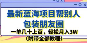 最新蓝海项目帮别人包装朋友圈，一单几十上百，轻松月入3W（附带全部教程）-副业吧