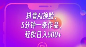 抖音AI换脸，5分钟一条作品，轻松日入500+【揭秘】-副业吧