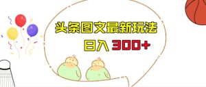 今日头条图文伪原创玩法，单号日入收益300+，轻松上手无压力【揭秘】-副业吧