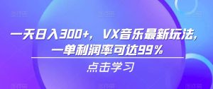 一天日入300+，VX音乐最新玩法，一单利润率可达99%【揭秘】-副业吧