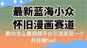 最新蓝海小众怀旧漫画赛道，高转化一单29.9教你怎么靠视频平台引流变现一个月狂赚5w！【揭秘】-副业吧