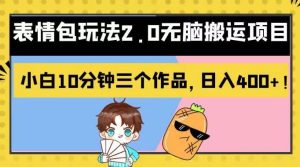 表情包玩法2.0无脑搬运项目，小白10分钟三个作品，日入400+！【揭秘】-副业吧
