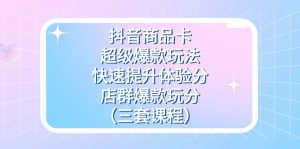 （7491期）抖音商品卡-超级爆款玩法+快速提升体验分+店群爆款玩分（三套课程）-副业吧