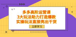 (7545期)拼多多高阶·运营课,3大玩法助力打造爆款,实操玩法直接亮出干货-副业吧
