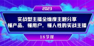 （7551期）实操型主播全维度主题分享，懂产品，懂用户，懂人性的实战主播-副业吧