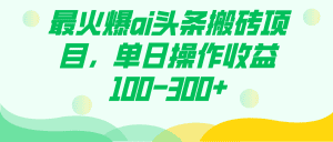 （7560期）最火爆ai头条搬砖项目，单日操作收益100-300+-副业吧