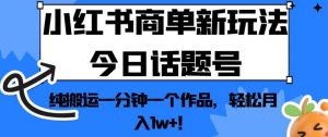 小红书商单新玩法今日话题号，纯搬运一分钟一个作品，轻松月入1w+！【揭秘】-副业吧