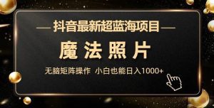 抖音最新超蓝海项目，魔法照片，无脑矩阵操作，小白也能日入1000+【揭秘】-副业吧