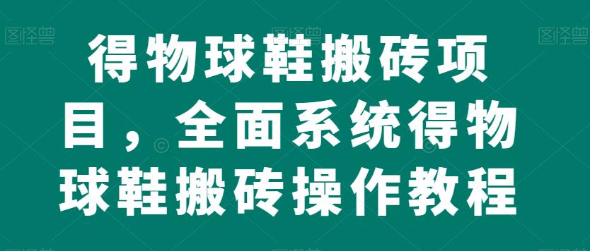 得物球鞋搬砖项目，全面系统得物球鞋搬砖操作教程【揭秘】-副业吧