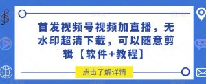 首发视频号视频加直播无水印超清下载，可以随意剪辑【软件+教程】-副业吧