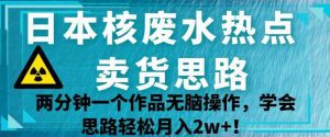 日本核废水热点卖货思路,两分钟一个作品无脑操作,学会思路轻松月入2w+【揭秘】-副业吧