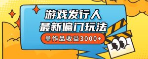 斥资8888学的游戏发行人最新偏门玩法，单作品收益3000+，新手很容易上手【揭秘】-副业吧