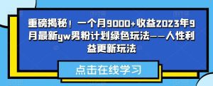 重磅揭秘！一个月9000+收益2023年9月最新yw男粉计划绿色玩法——人性利益更新玩法-副业吧