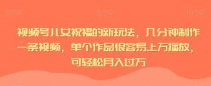 视频号儿女祝福的新玩法，几分钟制作一条视频，单个作品很容易上万播放，可轻松月入过万-副业吧