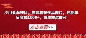 冷门蓝海项目，靠高端奢侈品图片，也能单日变现1000+，简单搬运即可【揭秘】-副业吧