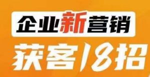 企业新营销获客18招，传统企业转型必学，让您的生意更好做！-副业吧