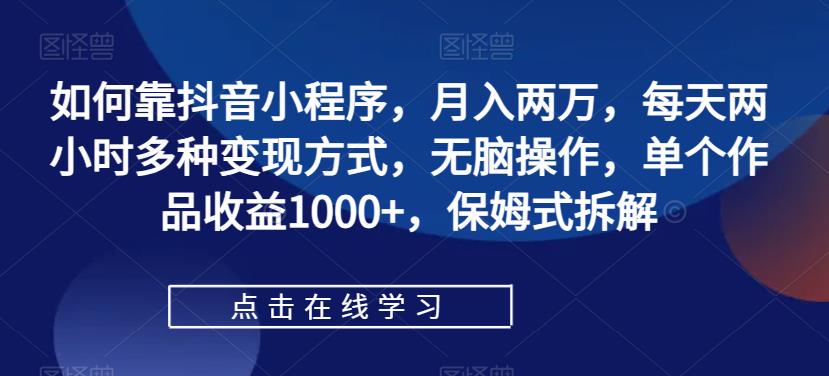 如何靠抖音小程序，月入两万，每天两小时多种变现方式，无脑操作，单个作品收益1000+，保姆式拆解-副业吧