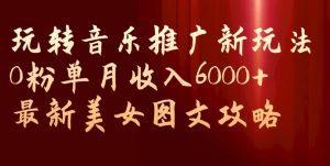 玩转音乐推广新玩法，0粉单月收入6000+，最新美女图文攻略【揭秘】-副业吧