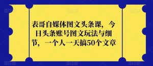 表哥自媒体图文头条课，今日头条账号图文玩法与细节，一个人一天搞50个文章-副业吧