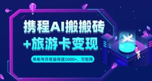 携程AI搬砖+旅游卡变现升级玩法，单号月收益保底5000+，可做矩阵号-副业吧