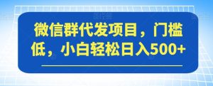 微信群代发项目，门槛低，小白轻松日入500+【揭秘】-副业吧