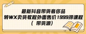 最新抖音奢侈品转微信卖货教程外面售价1999的课程(带货源)-副业吧