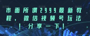 市面所谓2999最新教程，微信视频号玩法，分享一下【揭秘】-副业吧