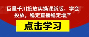 巨量千川投放实操课新版，学会投放，稳定直播稳定增产-副业吧