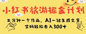 小红书旅游掘金计划，三分钟一个作品，AI一键生成文案，宝妈轻松日入300+【揭秘】-副业吧
