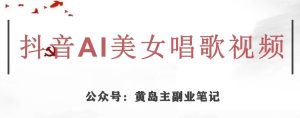 黄岛主·抖音AI美女唱歌视频项目，效果非常不错，涨粉更快-副业吧