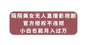 陌陌美女无人直播影视剧,官方授权不违规不封号,小白也能月入过万-副业吧