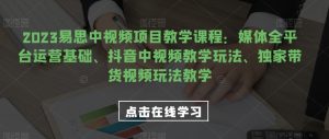 2023易思中视频项目教学课程：媒体全平台运营基础、抖音中视频教学玩法、独家带货视频玩法教学-副业吧