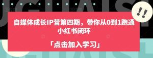 自媒体成长IP营第四期，带你从0到1跑通小红书闭环-副业吧