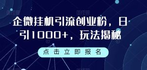 企微挂机引流创业粉,日引1000+,玩法揭秘-副业吧