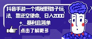 抖音手游一个揭秘野路子玩法,靠逆空使命,日入2000+,暴利且简单【揭秘】-副业吧