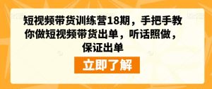 短视频带货训练营18期,手把手教你做短视频带货出单,听话照做,保证出单-副业吧