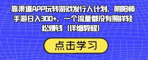 靠渠道APP玩转游戏发行人计划,阴阳师手游日入300+,一个流量都没有照样轻松赚钱(详细教程)-副业吧