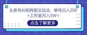 头条号AI矩阵图文玩法,单号日入200+工作室月入5W+【揭秘】-副业吧