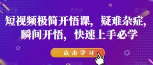 短视频极简开悟课,疑难杂症,瞬间开悟,快速上手必学-副业吧