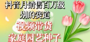 抖音月销售百万级别的赛道,视频带货家庭园艺种子,无需实拍小白可做-副业吧