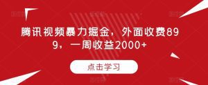 腾讯视频暴力掘金，外面收费899，一周收益2000+【揭秘】-副业吧