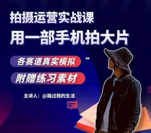 手机拍摄运营实战课，用一部手机拍大片，各赛道真实模拟-副业吧