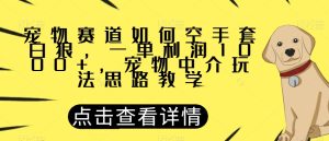 宠物赛道如何空手套白狼，一单利润1000+，宠物中介玩法思路教学【揭秘】-副业吧