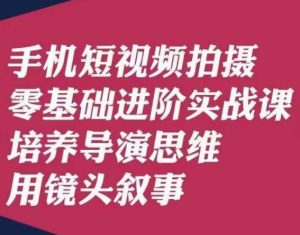 手机短视频拍摄零基础进阶实战课，培养导演思维用镜头叙事唐先生-副业吧