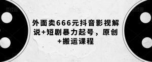 外面卖666元抖音影视解说+短剧暴力起号，原创+搬运课程-副业吧