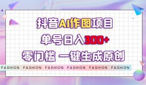 抖音AI作图项目，0门槛单号日入300+，一键生成原创图文【揭秘】-副业吧
