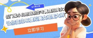 某公众号付费文章：低门槛小白思路制作专属虚拟美女让你变成AI虚拟美女绘图大师-副业吧