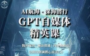 AI航海·深海潜行,GPT自媒体精英课,全网首创调教心流法3.0-副业吧