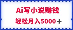 用Ai写原创小说赚钱，每天2-3小时，轻松月入5k＋【揭秘】-副业吧