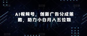AI视频号,创新广告分成策略,助力小白月入五位数【揭秘】-副业吧